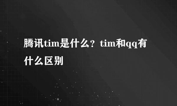 腾讯tim是什么？tim和qq有什么区别