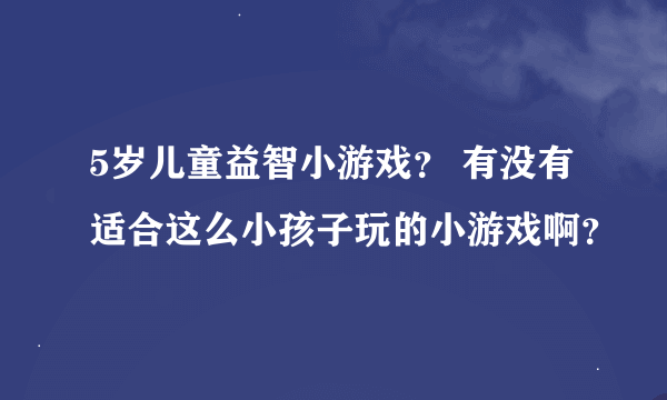 5岁儿童益智小游戏？ 有没有适合这么小孩子玩的小游戏啊？