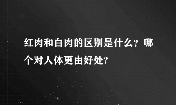 红肉和白肉的区别是什么？哪个对人体更由好处?