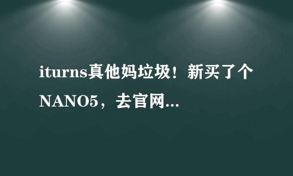 iturns真他妈垃圾！新买了个NANO5，去官网下了iturns，安装后，就是不能和nano连接，来回卸载安装了十回，