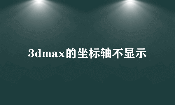 3dmax的坐标轴不显示