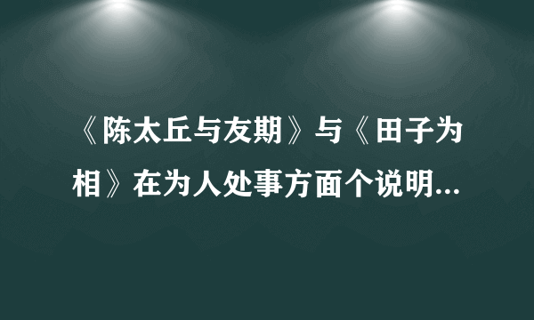 《陈太丘与友期》与《田子为相》在为人处事方面个说明了什么道理？“友人”和“田子”的个性方面有什么共