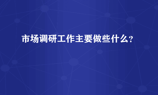 市场调研工作主要做些什么？