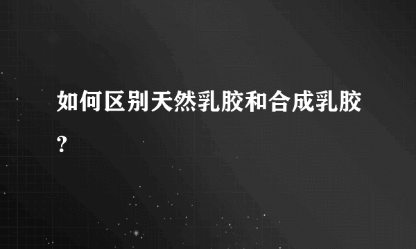 如何区别天然乳胶和合成乳胶？