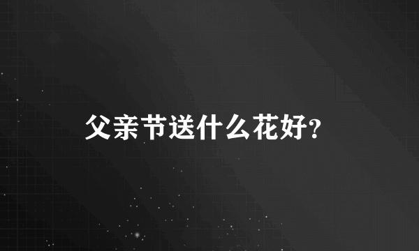 父亲节送什么花好？