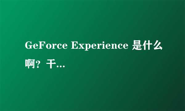 GeForce Experience 是什么啊？干啥用的？