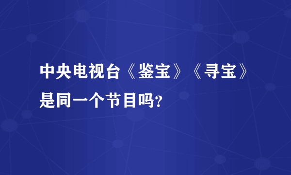 中央电视台《鉴宝》《寻宝》是同一个节目吗？