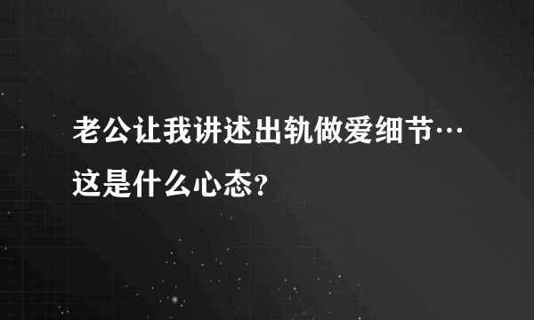 老公让我讲述出轨做爱细节…这是什么心态？