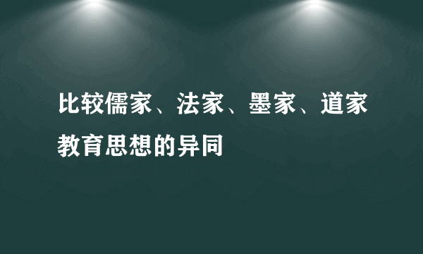 比较儒家、法家、墨家、道家教育思想的异同