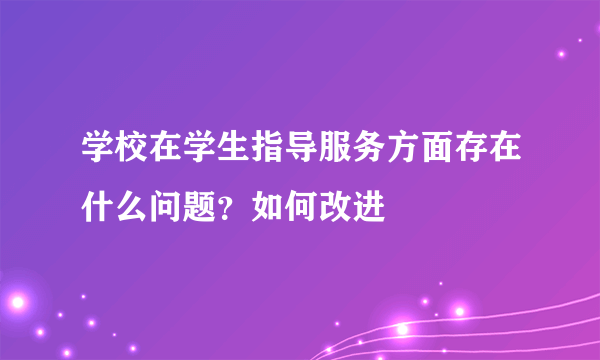 学校在学生指导服务方面存在什么问题？如何改进