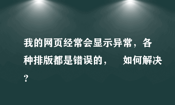 我的网页经常会显示异常，各种排版都是错误的， 如何解决？