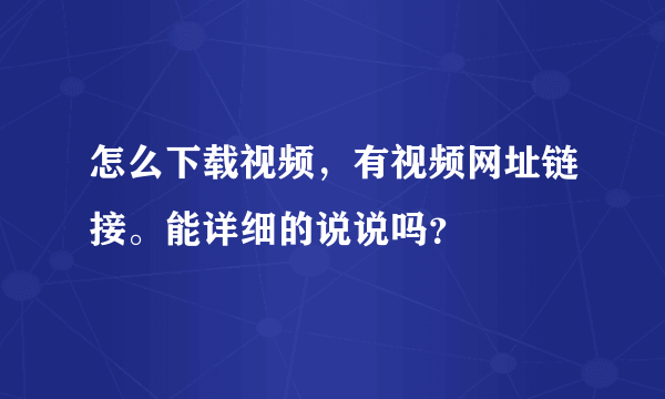 怎么下载视频，有视频网址链接。能详细的说说吗？