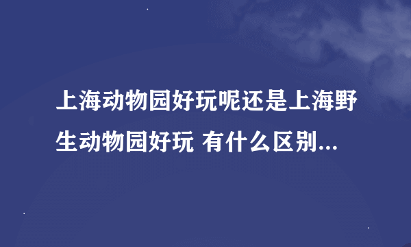 上海动物园好玩呢还是上海野生动物园好玩 有什么区别呢 请具体对比