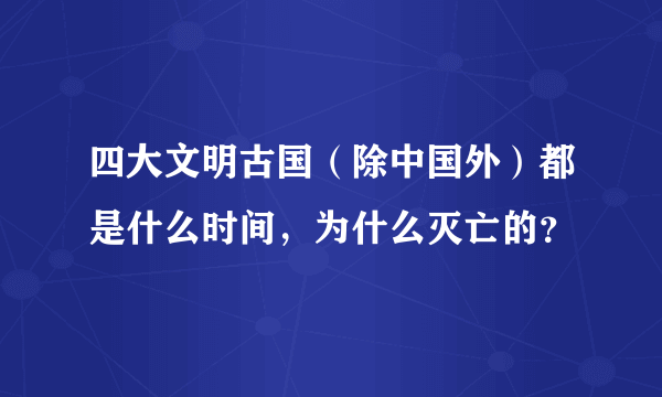 四大文明古国（除中国外）都是什么时间，为什么灭亡的？