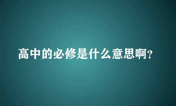 高中的必修是什么意思啊？