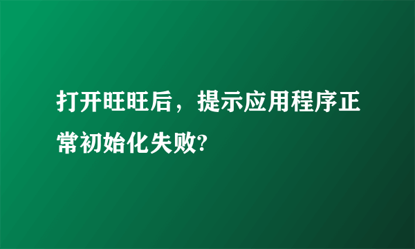 打开旺旺后，提示应用程序正常初始化失败?