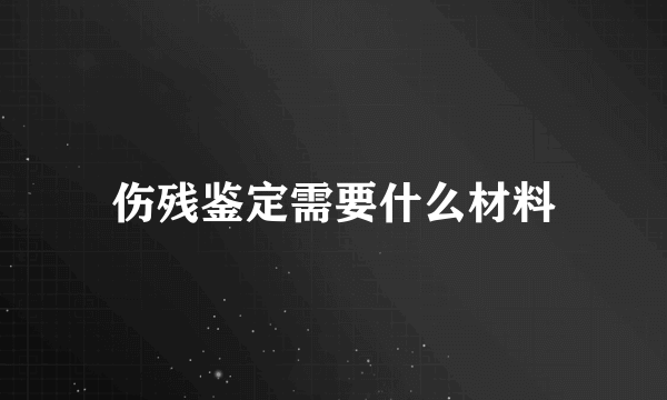 伤残鉴定需要什么材料