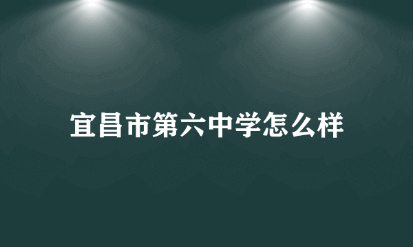 宜昌市第六中学怎么样