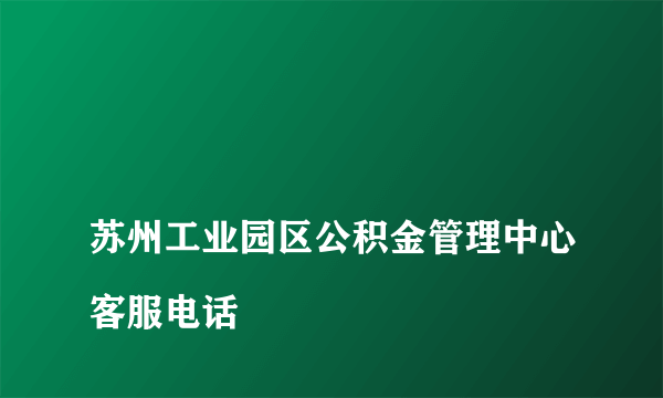 
苏州工业园区公积金管理中心客服电话

