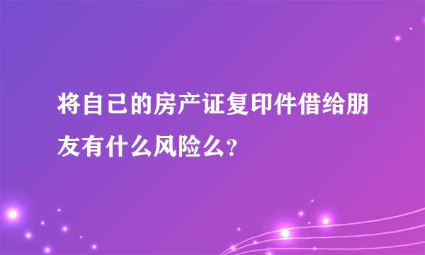 将自己的房产证复印件借给朋友有什么风险么？