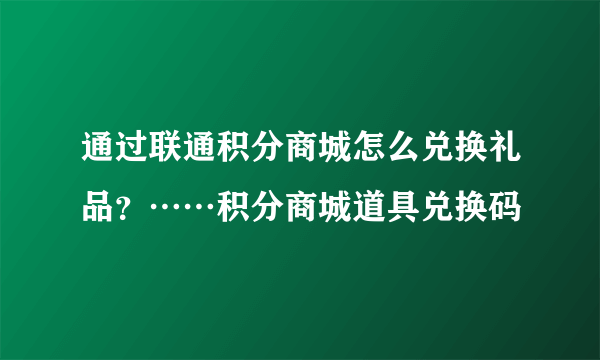 通过联通积分商城怎么兑换礼品？……积分商城道具兑换码