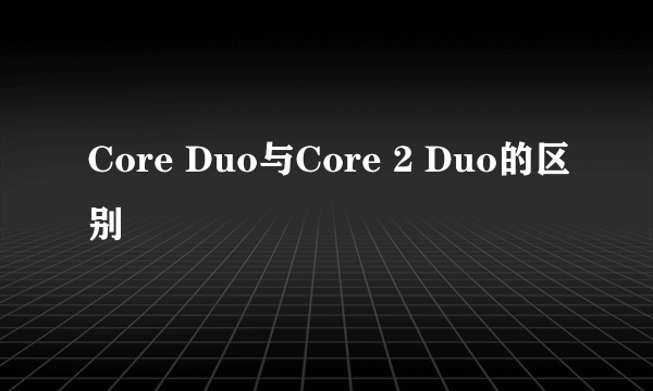 Core Duo与Core 2 Duo的区别