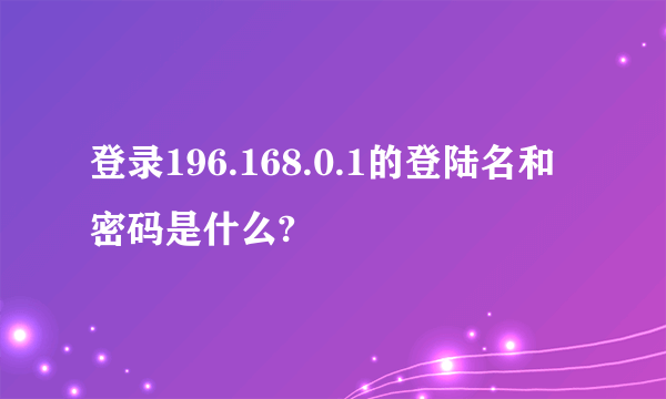 登录196.168.0.1的登陆名和密码是什么?