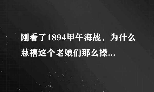 刚看了1894甲午海战，为什么慈禧这个老娘们那么操蛋，中国全毁到她手里了