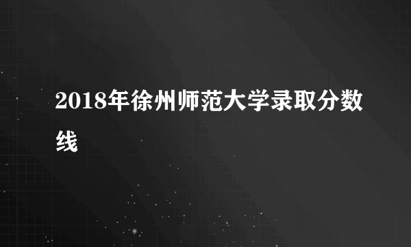 2018年徐州师范大学录取分数线