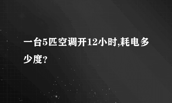 一台5匹空调开12小时,耗电多少度？