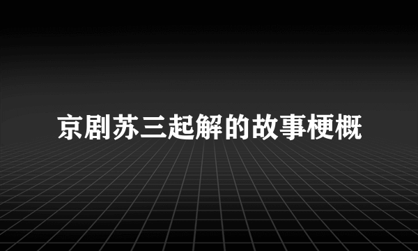 京剧苏三起解的故事梗概