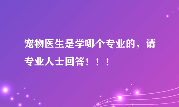 宠物医生是学哪个专业的，请专业人士回答！！！