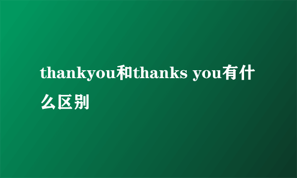 thankyou和thanks you有什么区别