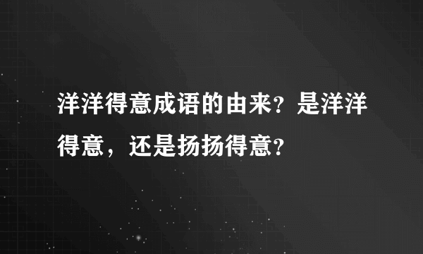 洋洋得意成语的由来？是洋洋得意，还是扬扬得意？