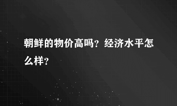 朝鲜的物价高吗？经济水平怎么样？