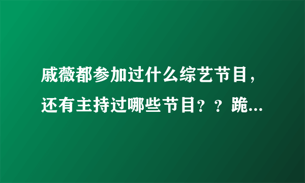 戚薇都参加过什么综艺节目，还有主持过哪些节目？？跪求。。。详细一点啊。。。