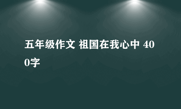 五年级作文 祖国在我心中 400字