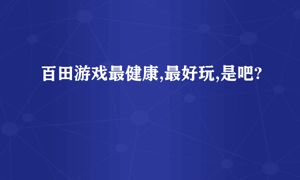 百田游戏最健康,最好玩,是吧?