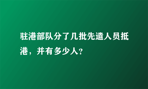 驻港部队分了几批先遣人员抵港，并有多少人？