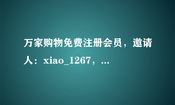 万家购物免费注册会员，邀请人：xiao_1267，填上邀请人，送100元的累计消费金额。