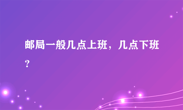 邮局一般几点上班，几点下班？