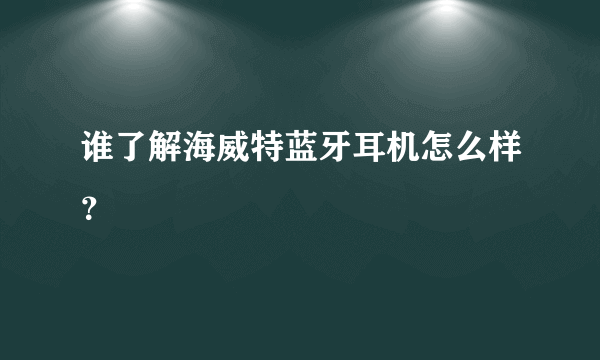 谁了解海威特蓝牙耳机怎么样？