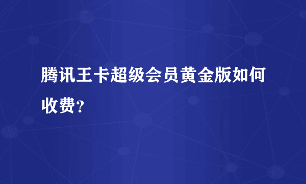 腾讯王卡超级会员黄金版如何收费？