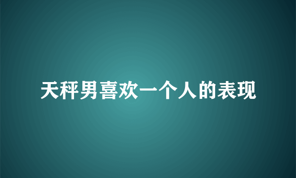 天秤男喜欢一个人的表现