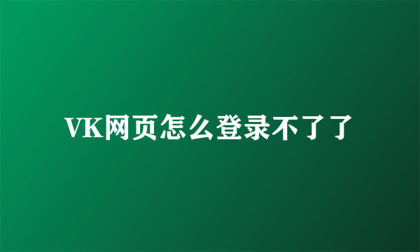 VK网页怎么登录不了了