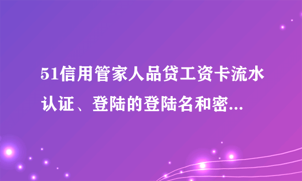 51信用管家人品贷工资卡流水认证、登陆的登陆名和密码是什么登陆名和密码