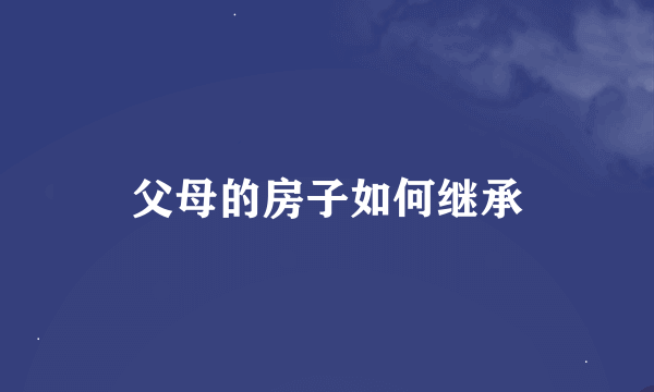 父母的房子如何继承