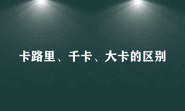 卡路里、千卡、大卡的区别