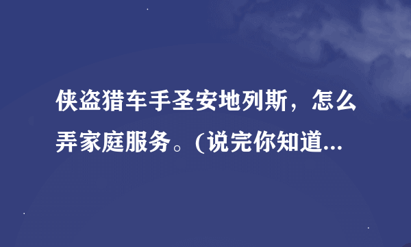 侠盗猎车手圣安地列斯，怎么弄家庭服务。(说完你知道的全部有采纳)图