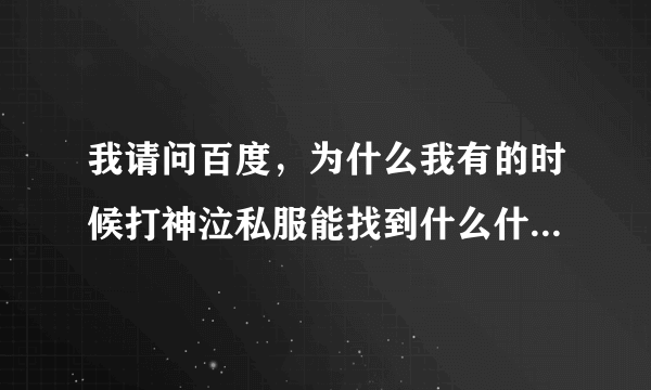 我请问百度，为什么我有的时候打神泣私服能找到什么什么shiya1234神泣游戏的发布站，为什么有时候没有啊？